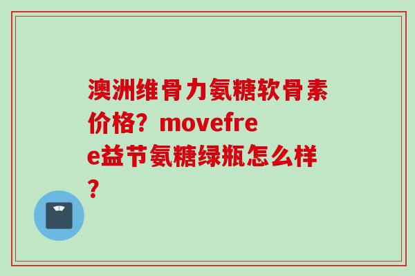 澳洲维骨力氨糖软骨素价格？movefree益节氨糖绿瓶怎么样？