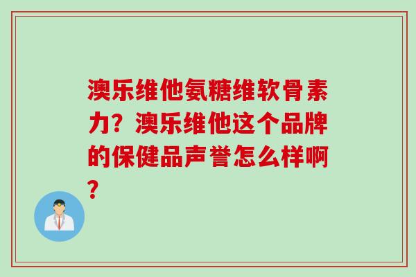 澳乐维他氨糖维软骨素力？澳乐维他这个品牌的保健品声誉怎么样啊？