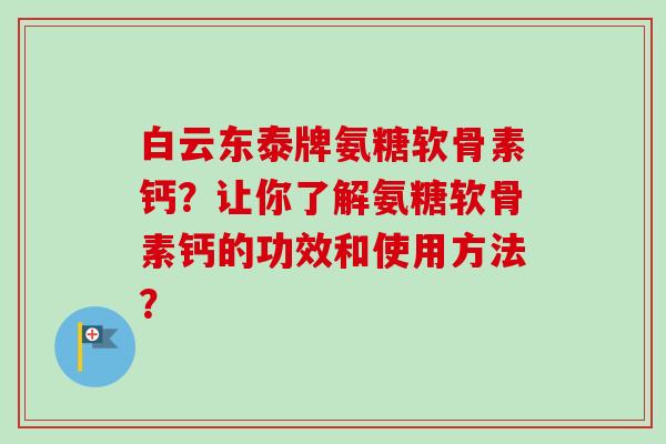 白云东泰牌氨糖软骨素钙?让你了解氨糖软骨素钙的功效和使用方法? 白云东泰牌氨糖软骨素钙?让你了解氨糖软骨素钙的功效和使用方法?