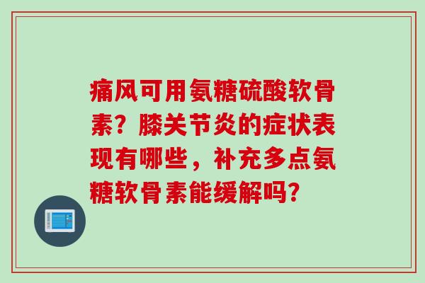 痛风可用氨糖硫酸软骨素？膝关节炎的症状表现有哪些，补充多点氨糖软骨素能缓解吗？