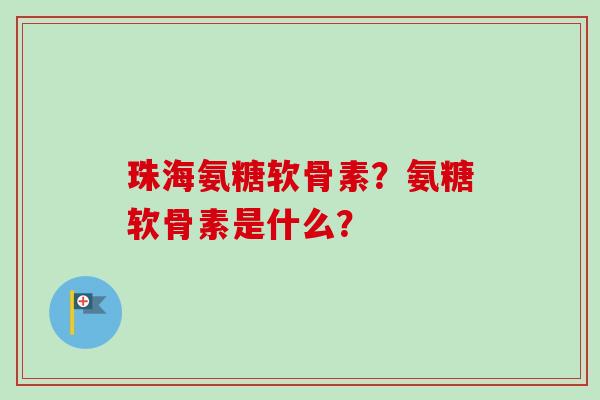 珠海氨糖软骨素？氨糖软骨素是什么？