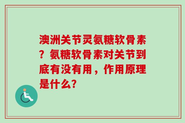 澳洲关节灵氨糖软骨素？氨糖软骨素对关节到底有没有用，作用原理是什么？