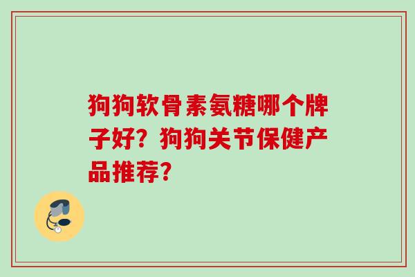 狗狗软骨素氨糖哪个牌子好?狗狗关节保健产品推荐? 狗狗软骨素氨糖哪个牌子好?狗狗关节保健产品推荐?