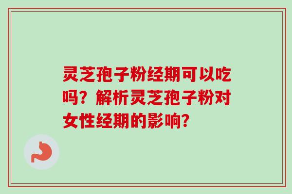 灵芝孢子粉经期可以吃吗？解析灵芝孢子粉对女性经期的影响？