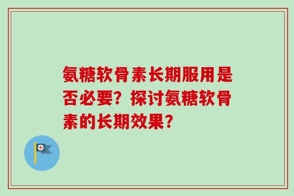 氨糖软骨素长期服用是否必要？探讨氨糖软骨素的长期效果？