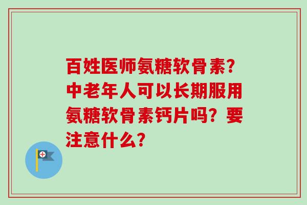 百姓医师氨糖软骨素？中老年人可以长期服用氨糖软骨素钙片吗？要注意什么？