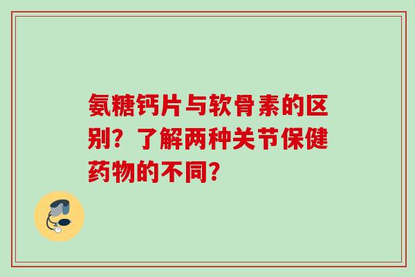 氨糖钙片与软骨素的区别？了解两种关节保健药物的不同？