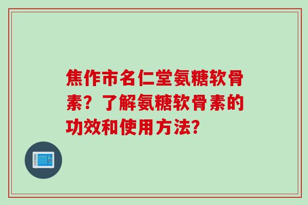 焦作市名仁堂氨糖软骨素？了解氨糖软骨素的功效和使用方法？