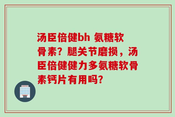 汤臣倍健bh 氨糖软骨素？腿关节磨损，汤臣倍健健力多氨糖软骨素钙片有用吗？