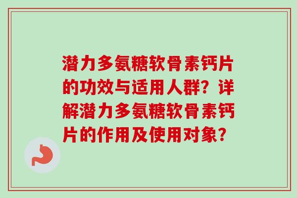 潜力多氨糖软骨素钙片的功效与适用人群？详解潜力多氨糖软骨素钙片的作用及使用对象？
