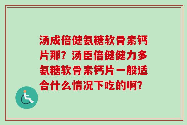 汤成倍健氨糖软骨素钙片那？汤臣倍健健力多氨糖软骨素钙片一般适合什么情况下吃的啊？