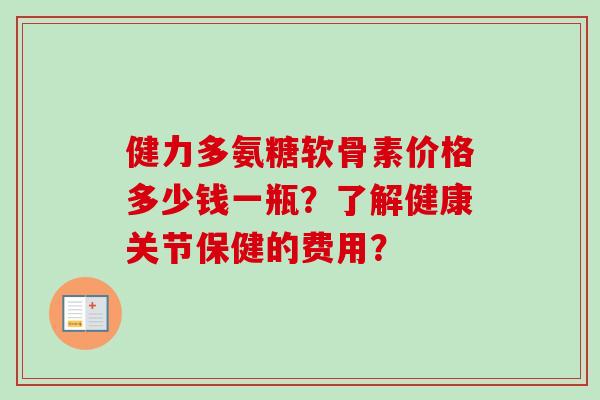 健力多氨糖软骨素价格多少钱一瓶？了解健康关节保健的费用？