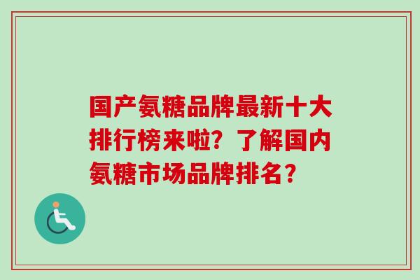 国产氨糖品牌最新十大排行榜来啦？了解国内氨糖市场品牌排名？