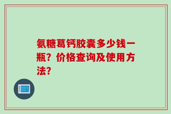 氨糖葛钙胶囊多少钱一瓶？价格查询及使用方法？