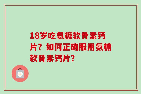 18岁吃氨糖软骨素钙片？如何正确服用氨糖软骨素钙片？