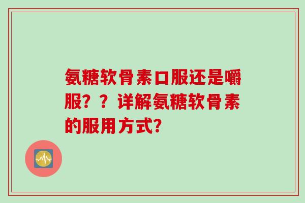 氨糖软骨素口服还是嚼服？？详解氨糖软骨素的服用方式？
