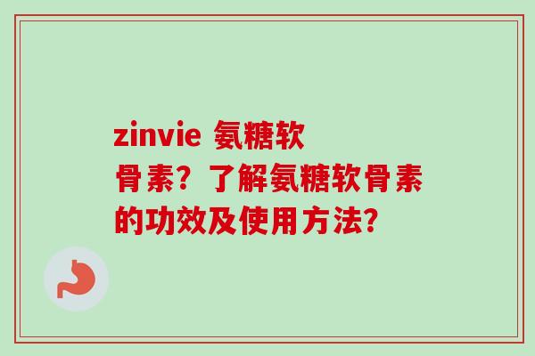 zinvie 氨糖软骨素？了解氨糖软骨素的功效及使用方法？