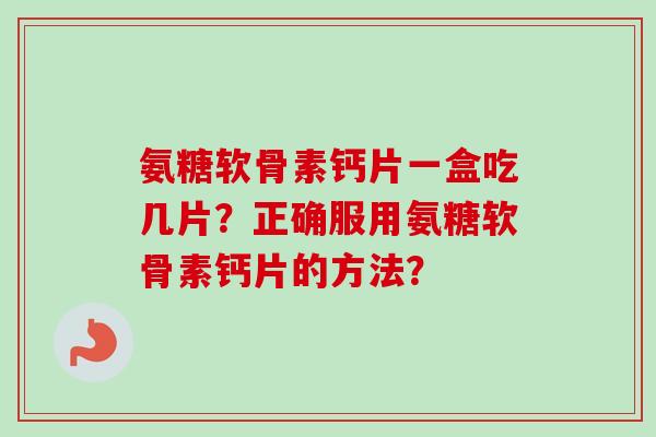 氨糖软骨素钙片一盒吃几片？正确服用氨糖软骨素钙片的方法？