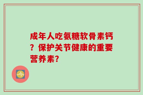 成年人吃氨糖软骨素钙？保护关节健康的重要营养素？