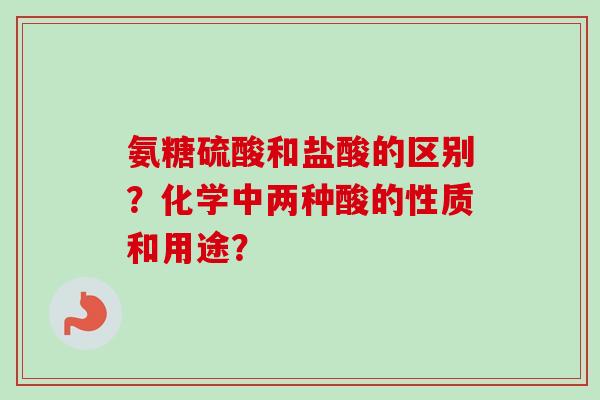 氨糖硫酸和盐酸的区别？化学中两种酸的性质和用途？