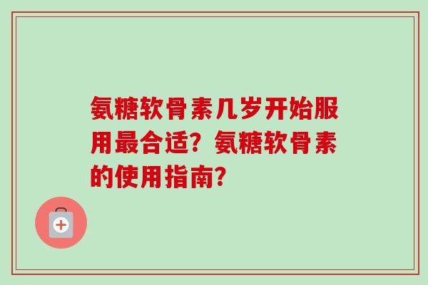 氨糖软骨素几岁开始服用合适?氨糖软骨素的使用指南? 氨糖软骨素几岁开始服用合适?氨糖软骨素的使用指南?