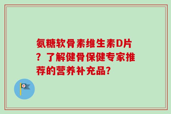 氨糖软骨素维生素D片?了解健骨保健专家推荐的营养补充品? 氨糖软骨素维生素D片?了解健骨保健专家推荐的营养补充品?