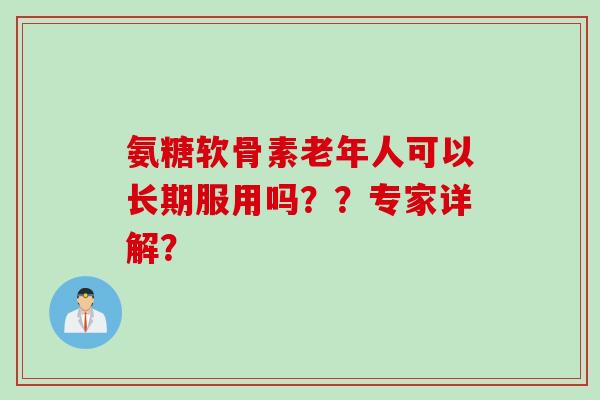 氨糖软骨素老年人可以长期服用吗？？专家详解？