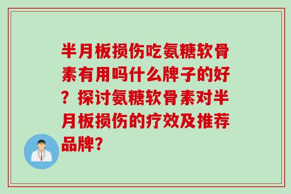 半月板损伤吃氨糖软骨素有用吗什么牌子的好？探讨氨糖软骨素对半月板损伤的疗效及推荐品牌？