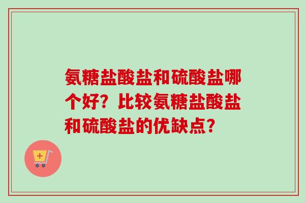 氨糖盐酸盐和硫酸盐哪个好？比较氨糖盐酸盐和硫酸盐的优缺点？
