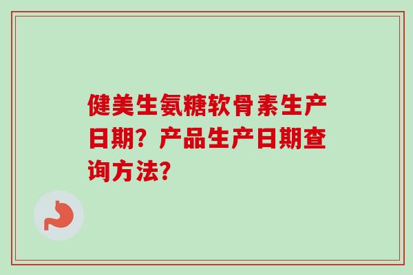 健美生氨糖软骨素生产日期?产品生产日期查询方法? 健美生氨糖软骨素生产日期?产品生产日期查询方法?