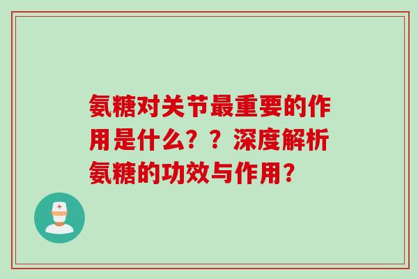 氨糖对关节重要的作用是什么？？深度解析氨糖的功效与作用？