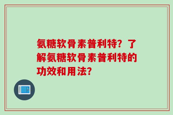 氨糖软骨素普利特？了解氨糖软骨素普利特的功效和用法？