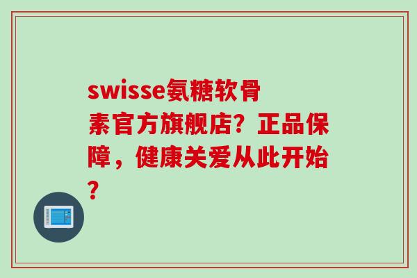 swisse氨糖软骨素官方旗舰店？正品保障，健康关爱从此开始？