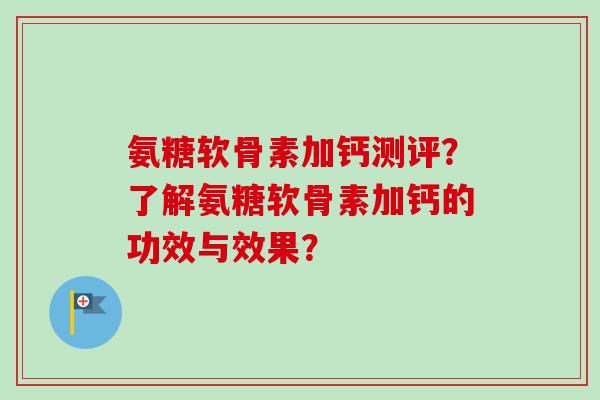 氨糖软骨素加钙测评？了解氨糖软骨素加钙的功效与效果？