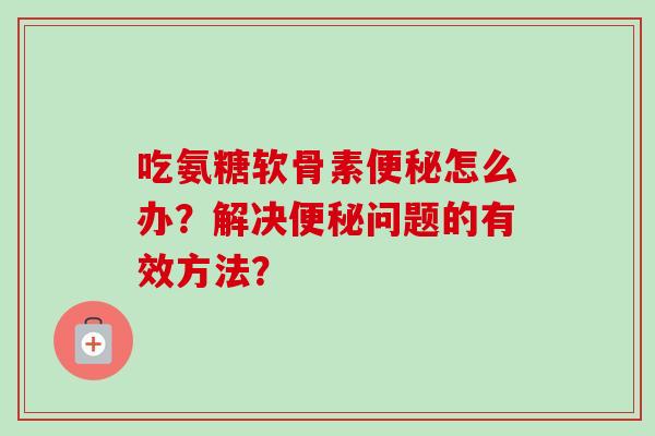 吃氨糖软骨素怎么办？解决问题的有效方法？