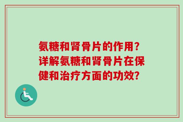 氨糖和肾骨片的作用？详解氨糖和肾骨片在保健和治疗方面的功效？