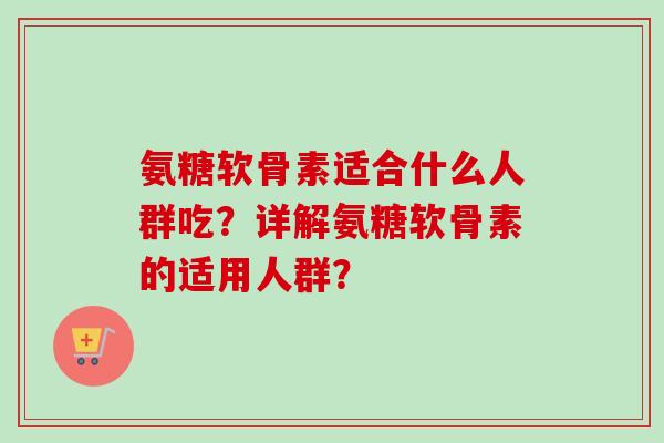 氨糖软骨素适合什么人群吃？详解氨糖软骨素的适用人群？