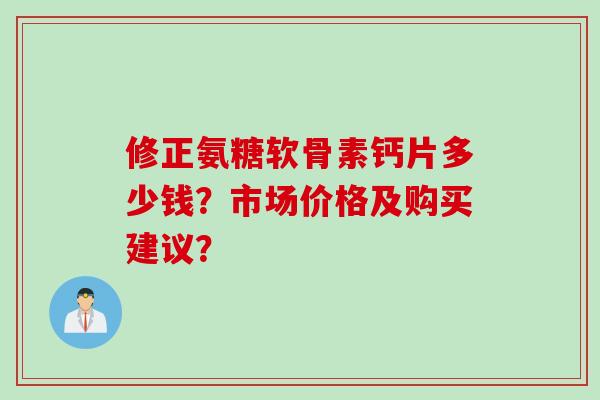 修正氨糖软骨素钙片多少钱？市场价格及购买建议？