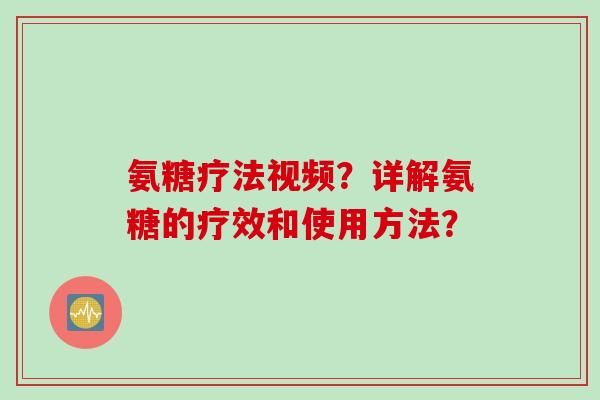 氨糖疗法视频？详解氨糖的疗效和使用方法？