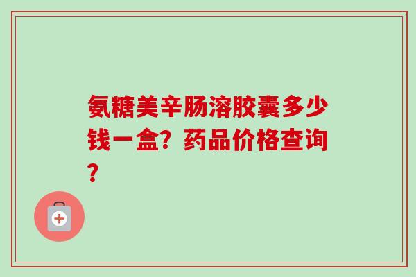 氨糖美辛肠溶胶囊多少钱一盒？药品价格查询？
