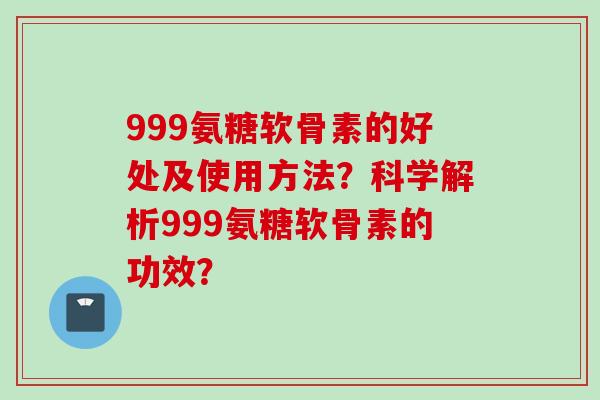 999氨糖软骨素的好处及使用方法？科学解析999氨糖软骨素的功效？