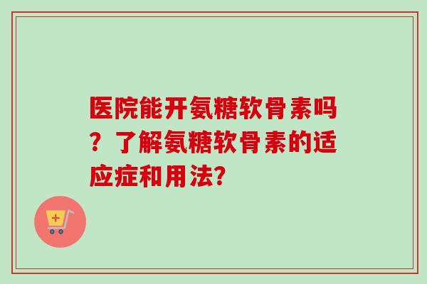 医院能开氨糖软骨素吗？了解氨糖软骨素的适应症和用法？