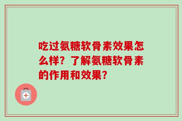 吃过氨糖软骨素效果怎么样?了解氨糖软骨素的作用和效果? 吃过氨糖软骨素效果怎么样?了解氨糖软骨素的作用和效果?
