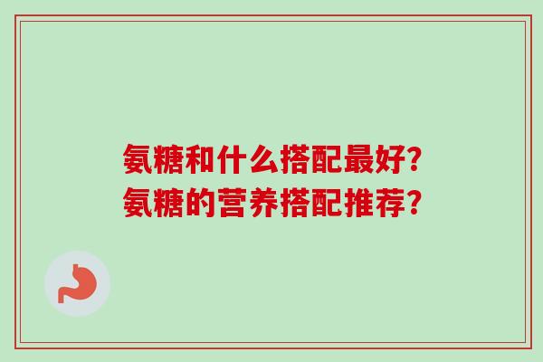 氨糖和什么搭配最好？氨糖的营养搭配推荐？