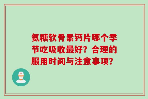 氨糖软骨素钙片哪个季节吃吸收好？合理的服用时间与注意事项？