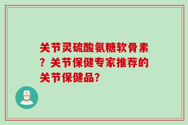关节灵硫酸氨糖软骨素？关节保健专家推荐的关节保健品？