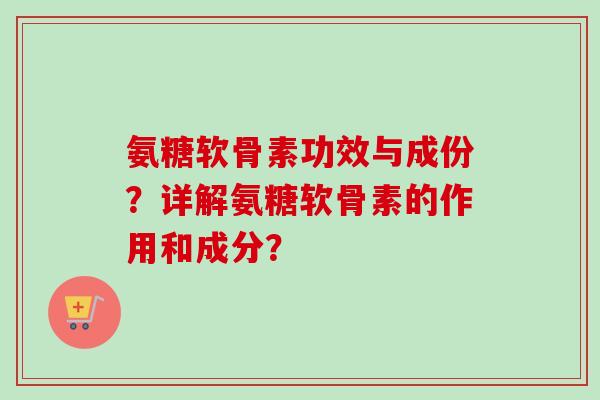 氨糖软骨素功效与成份？详解氨糖软骨素的作用和成分？