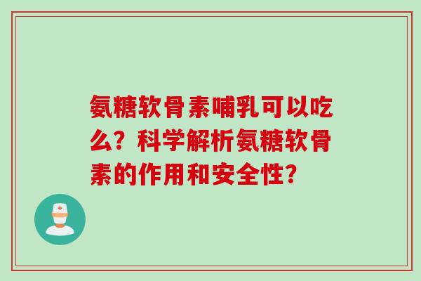 氨糖软骨素哺乳可以吃么？科学解析氨糖软骨素的作用和安全性？