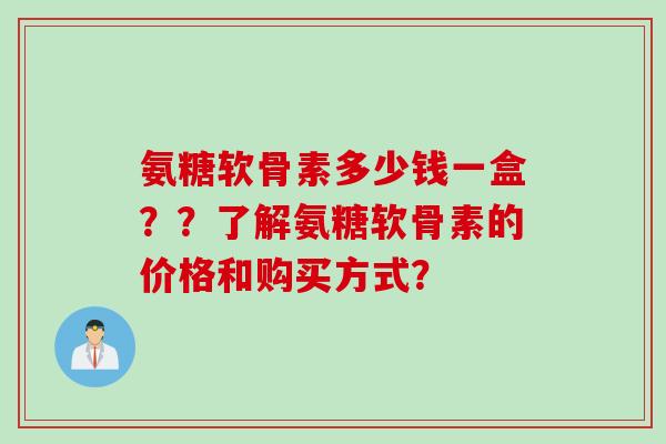 氨糖软骨素多少钱一盒？？了解氨糖软骨素的价格和购买方式？
