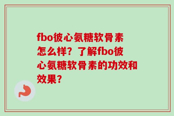 fbo彼心氨糖软骨素怎么样？了解fbo彼心氨糖软骨素的功效和效果？
